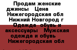 Продам женские джинсы › Цена ­ 1 300 - Нижегородская обл., Нижний Новгород г. Одежда, обувь и аксессуары » Мужская одежда и обувь   . Нижегородская обл.